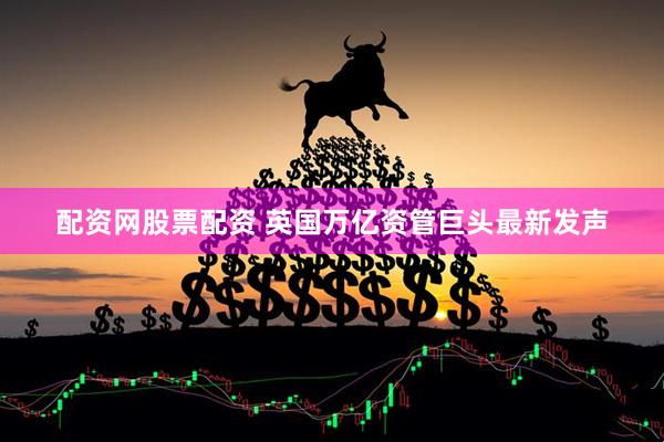 配资网股票配资 英国万亿资管巨头最新发声
