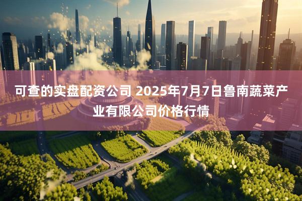 可查的实盘配资公司 2025年7月7日鲁南蔬菜产业有限公司价格行情