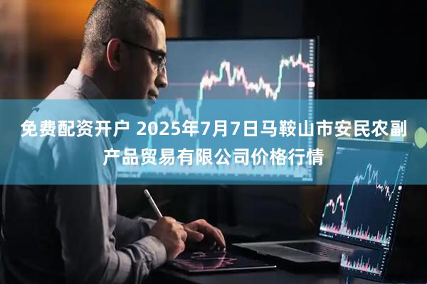 免费配资开户 2025年7月7日马鞍山市安民农副产品贸易有限公司价格行情