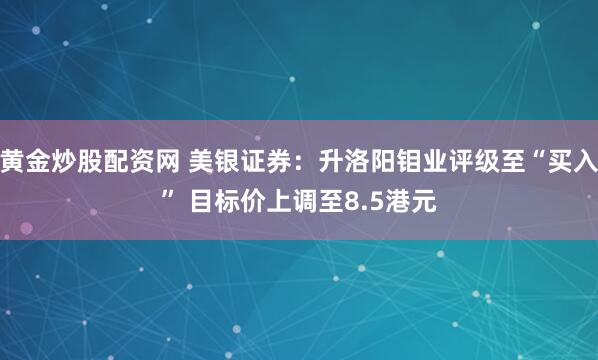 黄金炒股配资网 美银证券：升洛阳钼业评级至“买入” 目标价上调至8.5港元