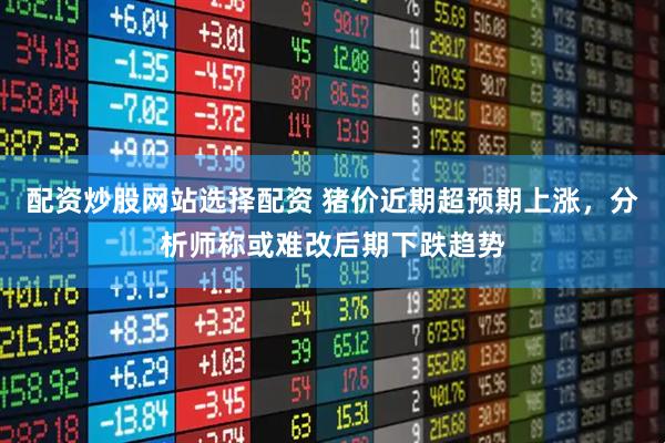 配资炒股网站选择配资 猪价近期超预期上涨，分析师称或难改后期下跌趋势