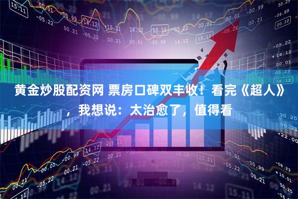 黄金炒股配资网 票房口碑双丰收！看完《超人》，我想说：太治愈了，值得看