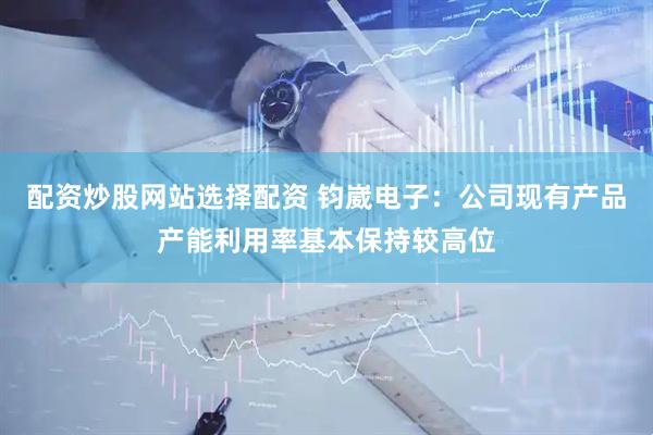 配资炒股网站选择配资 钧崴电子：公司现有产品产能利用率基本保持较高位