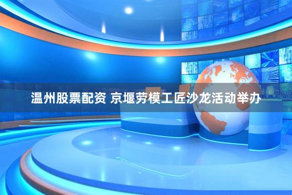 温州股票配资 京堰劳模工匠沙龙活动举办