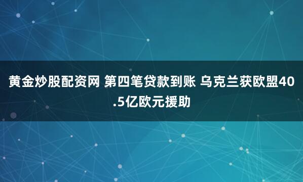 黄金炒股配资网 第四笔贷款到账 乌克兰获欧盟40.5亿欧元援助