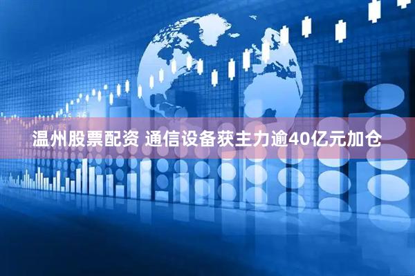 温州股票配资 通信设备获主力逾40亿元加仓
