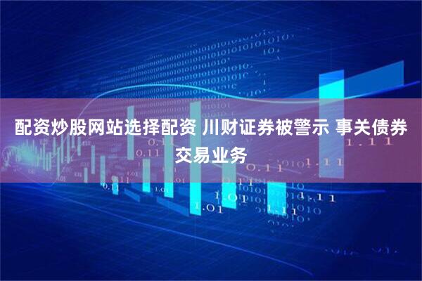 配资炒股网站选择配资 川财证券被警示 事关债券交易业务