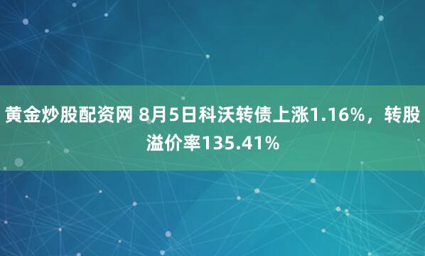 黄金炒股配资网 8月5日科沃转债上涨1.16%，转股溢价率135.41%