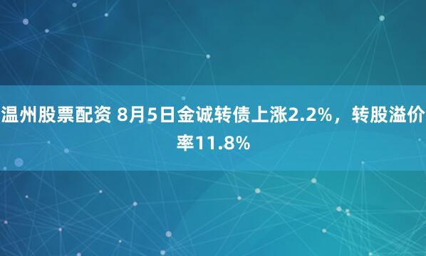 温州股票配资 8月5日金诚转债上涨2.2%，转股溢价率11.8%