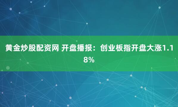 黄金炒股配资网 开盘播报：创业板指开盘大涨1.18%
