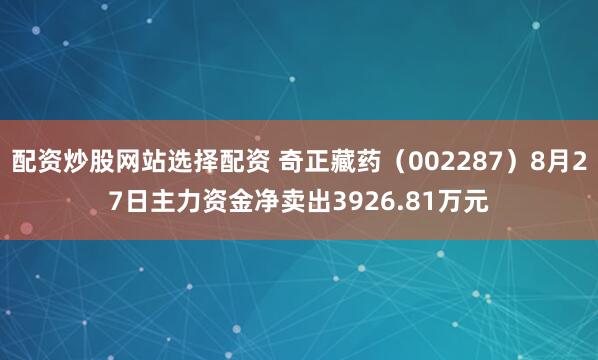 配资炒股网站选择配资 奇正藏药（002287）8月27日主力资金净卖出3926.81万元