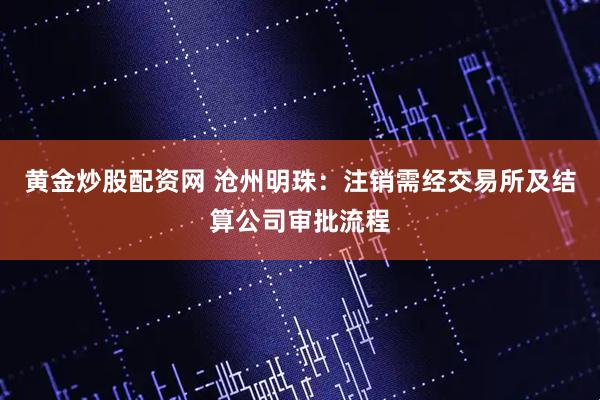 黄金炒股配资网 沧州明珠：注销需经交易所及结算公司审批流程