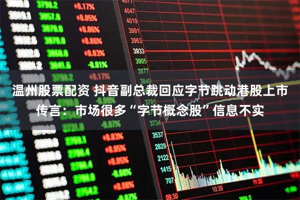 温州股票配资 抖音副总裁回应字节跳动港股上市传言：市场很多“字节概念股”信息不实
