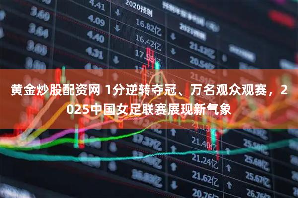 黄金炒股配资网 1分逆转夺冠、万名观众观赛，2025中国女足联赛展现新气象