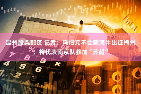 温州股票配资 记者：冯伯元不会随海牛出征梅州，将代表南京队参加“苏超”