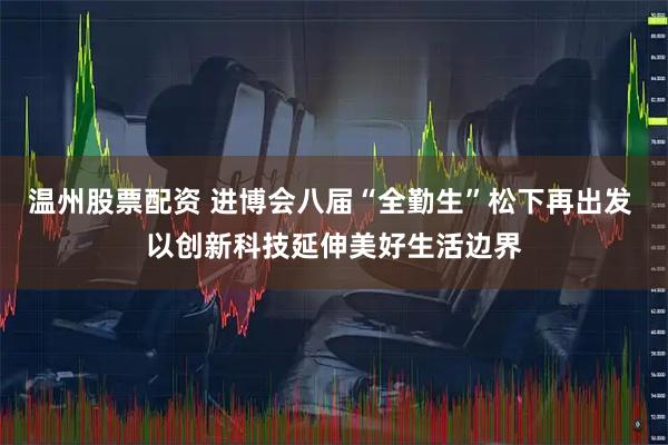 温州股票配资 进博会八届“全勤生”松下再出发 以创新科技延伸美好生活边界