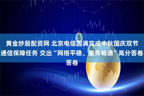 黄金炒股配资网 北京电信圆满完成中秋国庆双节通信保障任务 交出“网络平稳、服务畅通”高分答卷