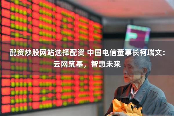 配资炒股网站选择配资 中国电信董事长柯瑞文：云网筑基，智惠未来