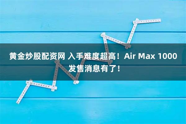 黄金炒股配资网 入手难度超高！Air Max 1000 发售消息有了！