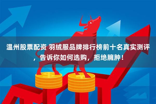 温州股票配资 羽绒服品牌排行榜前十名真实测评，告诉你如何选购，拒绝臃肿！