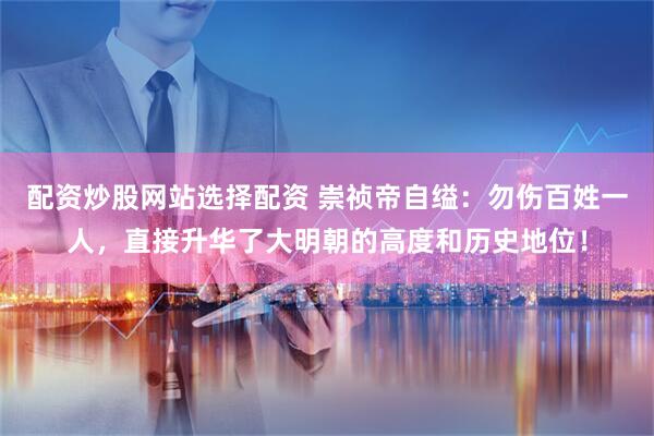 配资炒股网站选择配资 崇祯帝自缢：勿伤百姓一人，直接升华了大明朝的高度和历史地位！