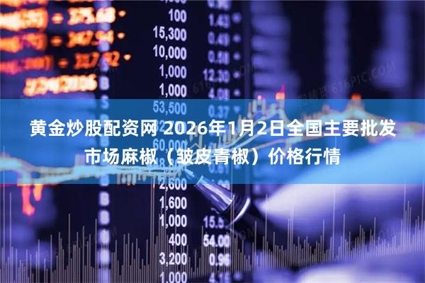 黄金炒股配资网 2026年1月2日全国主要批发市场麻椒（皱皮青椒）价格行情