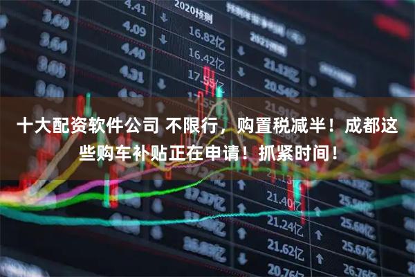 十大配资软件公司 不限行，购置税减半！成都这些购车补贴正在申请！抓紧时间！